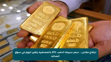 ارتفاع مفاجئ.. سعر سبيكة الذهب BTC بالمصنعية يتغير اليوم في سوق الصاغة